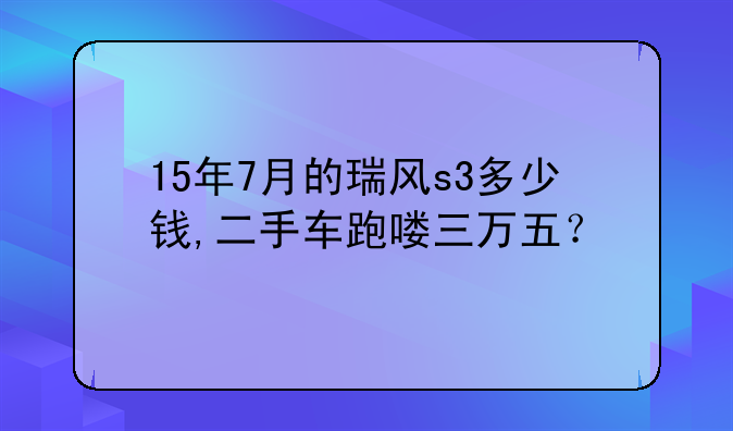 15年7月的瑞风s3多少钱,二手车跑喽三万五？