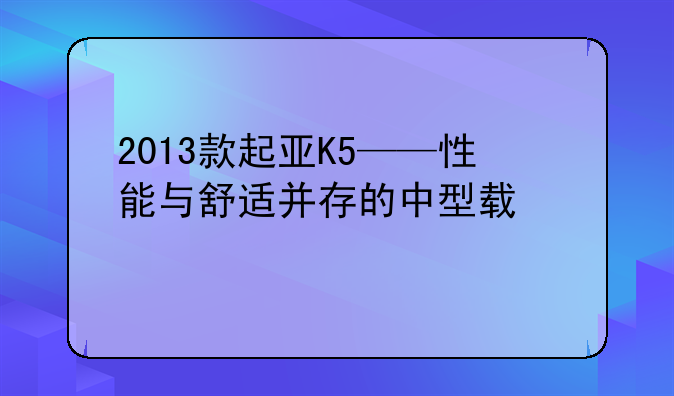 2013款起亚K5——性能与舒适并存的中型轿车