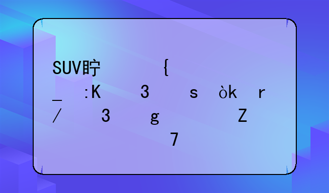 SUV真实油耗排行榜：看完这篇文章再买车！