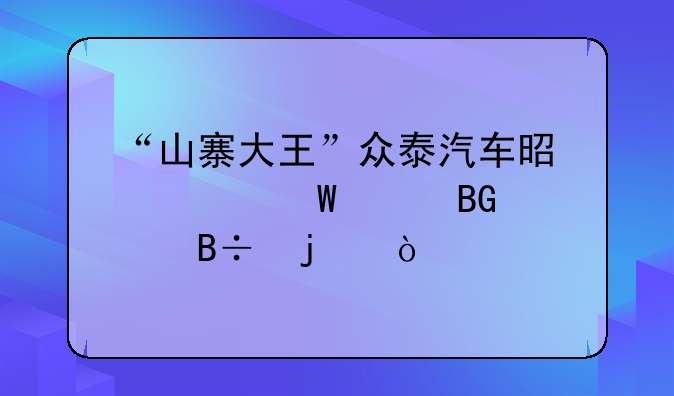 “山寨大王”众泰汽车是如何走向没落的？