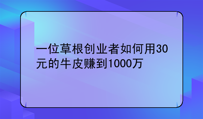 一位草根创业者如何用30元的牛皮赚到1000万