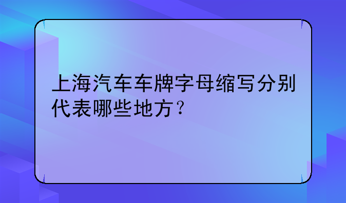 上海汽车车牌字母缩写分别代表哪些地方？