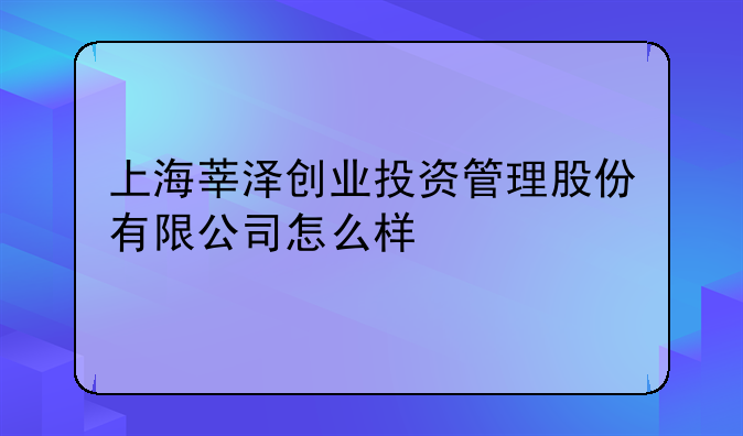 上海莘泽创业投资管理股份有限公司怎么样