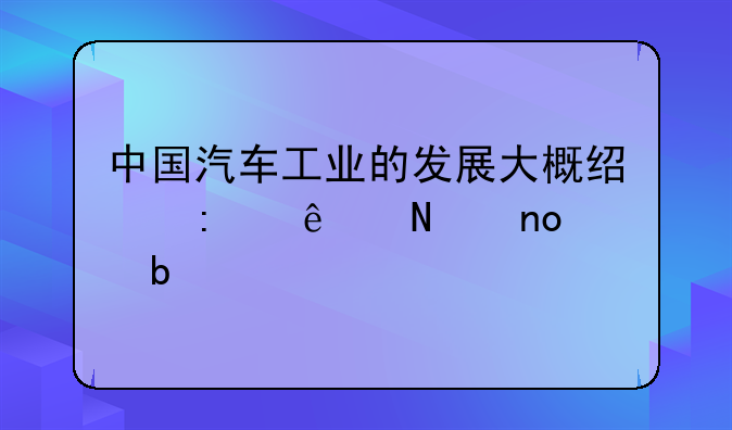 中国汽车工业的发展大概经历了哪四个阶段