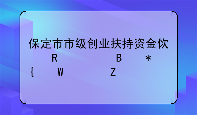 保定市市级创业扶持资金使用管理办法全文