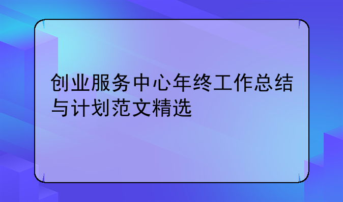 创业服务中心年终工作总结与计划范文精选