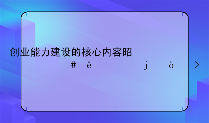 创业能力建设的核心内容是什么人类的开发