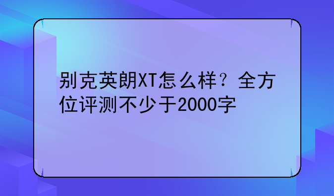 别克英朗XT怎么样？全方位评测不少于2000字