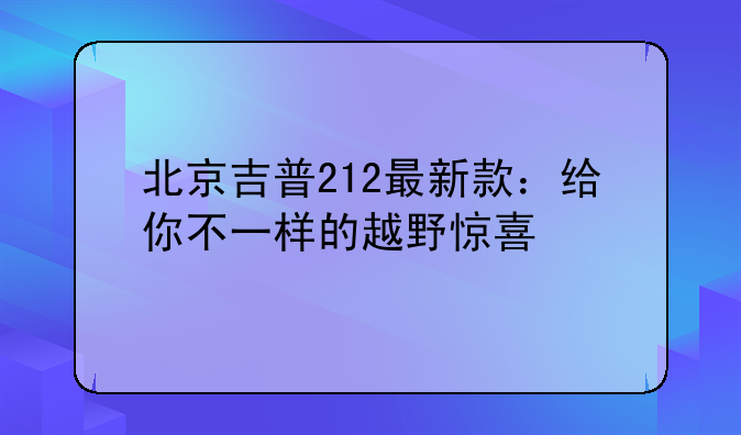 北京吉普212最新款：给你不一样的越野惊喜