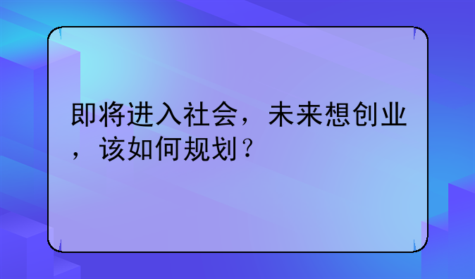 即将进入社会，未来想创业，该如何规划？