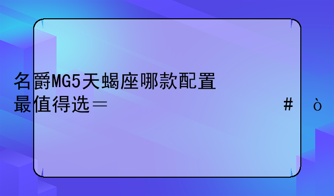 名爵MG5天蝎座哪款配置最值得选？为什么？