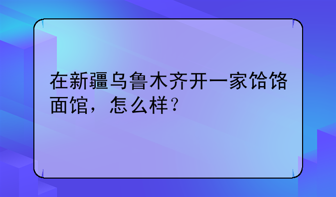 在新疆乌鲁木齐开一家饸饹面馆，怎么样？