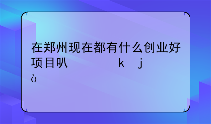 在郑州现在都有什么创业好项目可以做的？