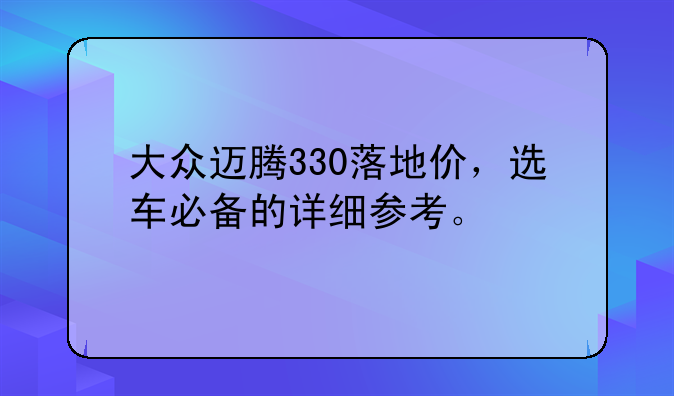 大众迈腾330落地价，选车必备的详细参考。