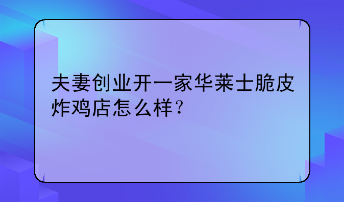 夫妻创业开一家华莱士脆皮炸鸡店怎么样？