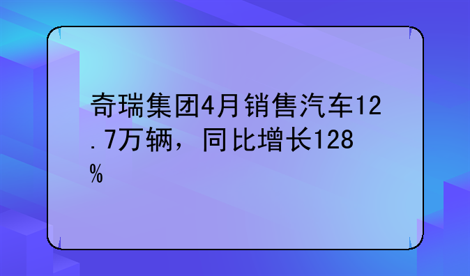 奇瑞集团4月销售汽车12.7万辆，同比增长128%