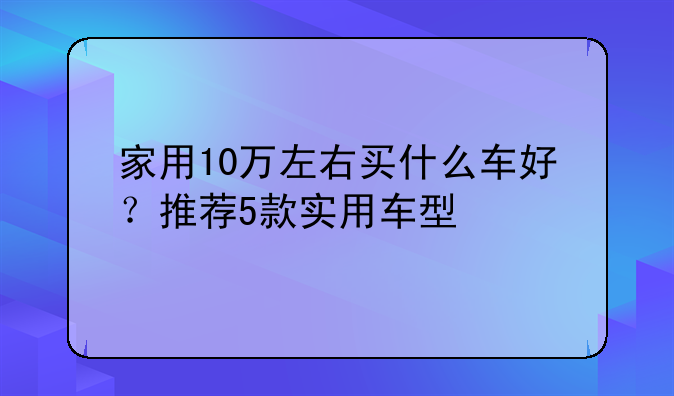 家用10万左右买什么车好？推荐5款实用车型