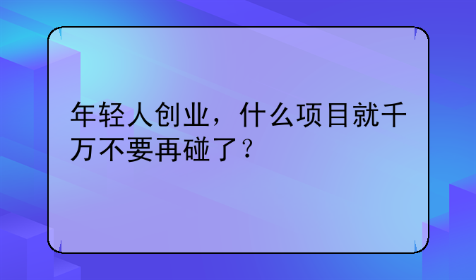 年轻人创业，什么项目就千万不要再碰了？