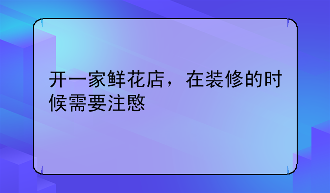 开一家鲜花店，在装修的时候需要注意什么