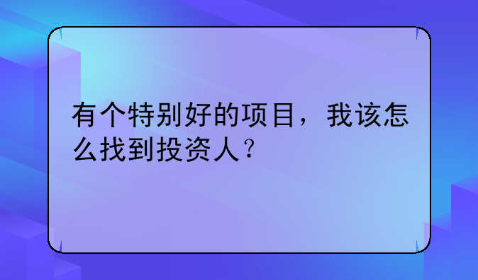 有个特别好的项目，我该怎么找到投资人？