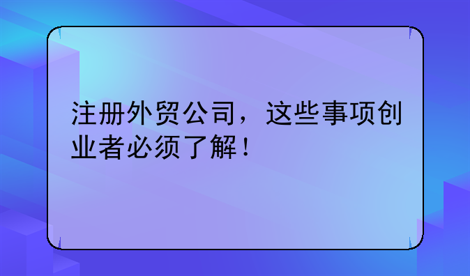 注册外贸公司，这些事项创业者必须了解！