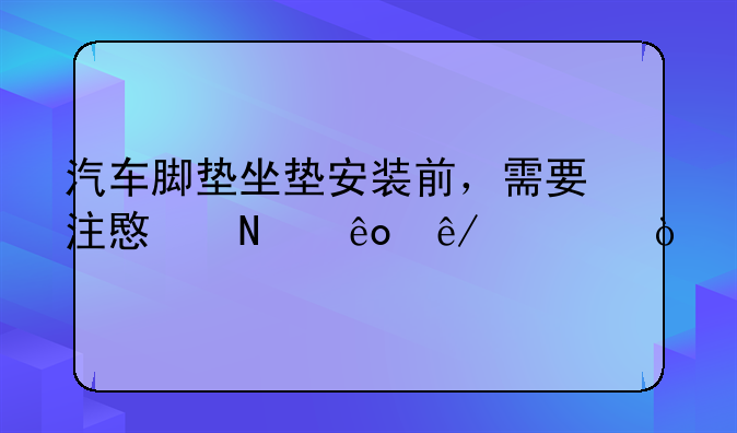 汽车脚垫坐垫安装前，需要注意哪些事项？