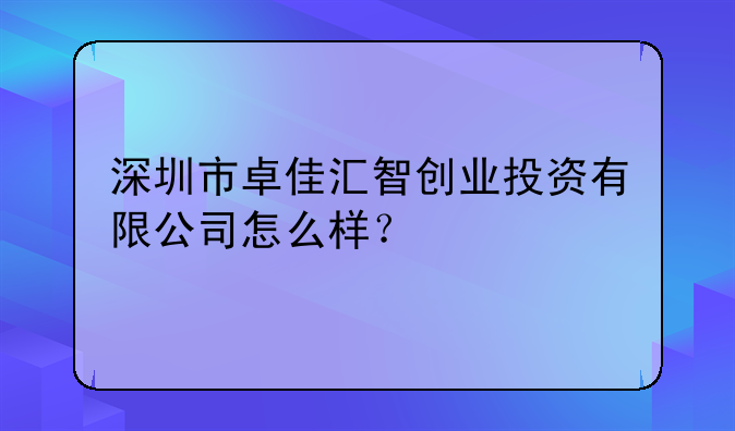 深圳市卓佳汇智创业投资有限公司怎么样？