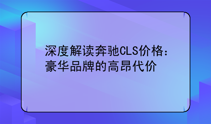 深度解读奔驰CLS价格：豪华品牌的高昂代价