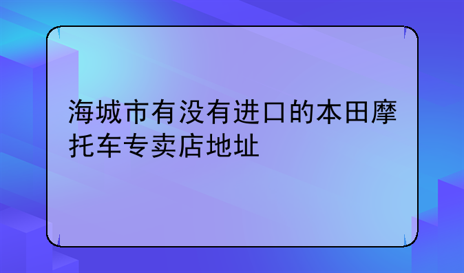 海城市有没有进口的本田摩托车专卖店地址