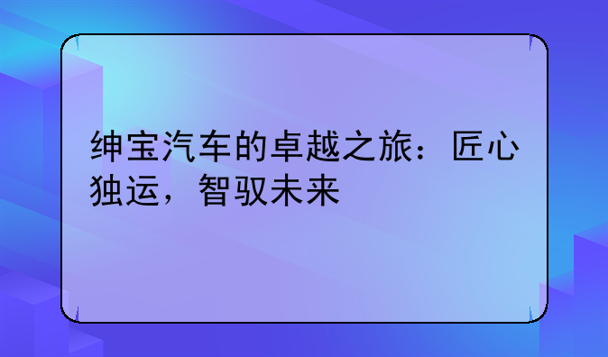 绅宝汽车的卓越之旅：匠心独运，智驭未来