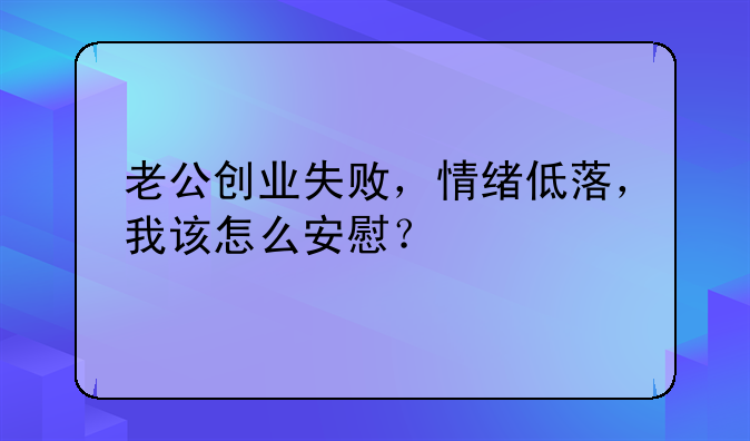 老公创业失败，情绪低落，我该怎么安慰？