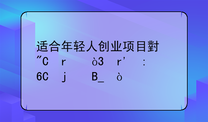 适合年轻人创业项目小成本，有推荐的吗？