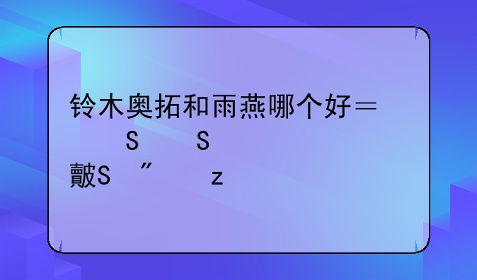 铃木奥拓和雨燕哪个好？——详细对比分析