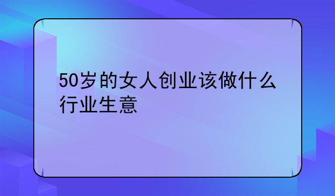 50岁的女人创业该做什么行业生意