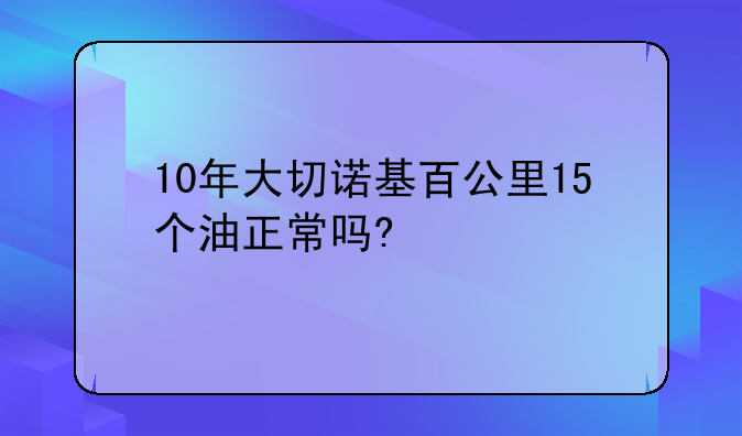 10年大切诺基百公里15个油正常吗?