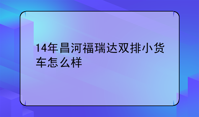 14年昌河福瑞达双排小货车怎么样