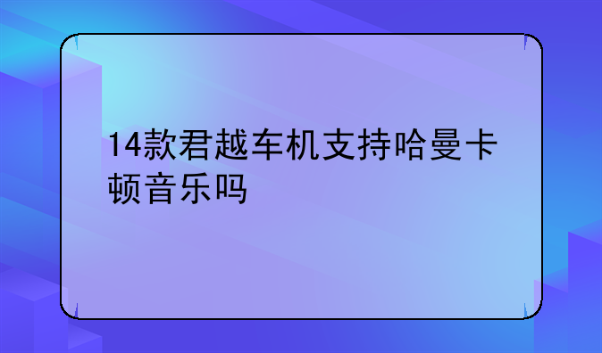 14款君越车机支持哈曼卡顿音乐吗