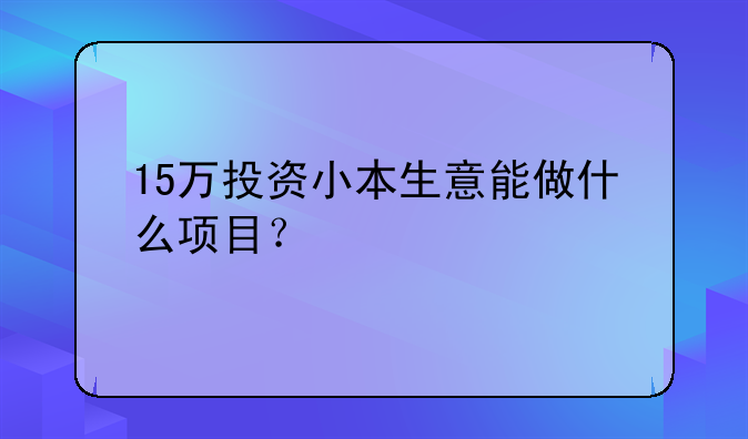 15万投资小本生意能做什么项目？