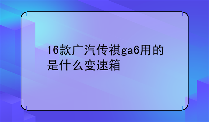 16款广汽传祺ga6用的是什么变速箱