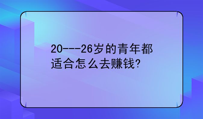 20---26岁的青年都适合怎么去赚钱?