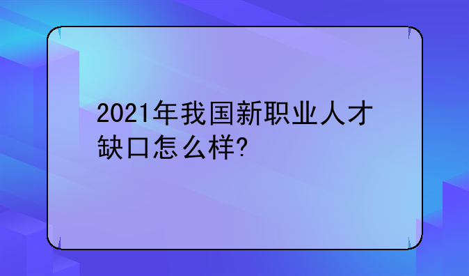 2021年我国新职业人才缺口怎么样?