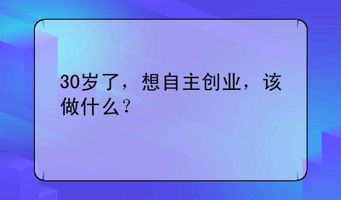 30岁了，想自主创业，该做什么？