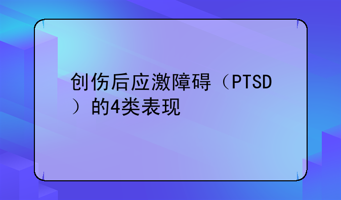 创伤后应激障碍（PTSD）的4类表现