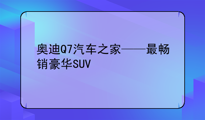 奥迪Q7汽车之家——最畅销豪华SUV