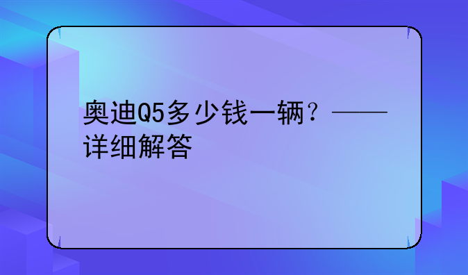 奥迪Q5多少钱一辆？——详细解答