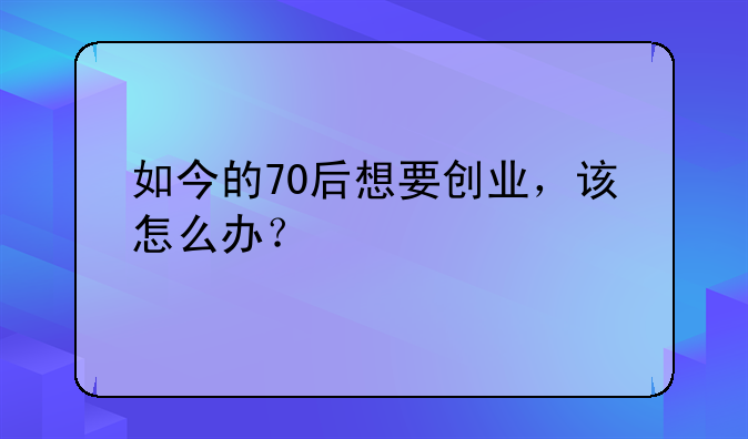 如今的70后想要创业，该怎么办？