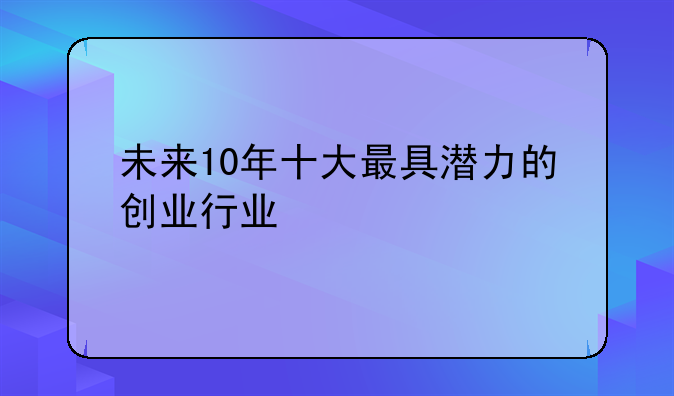 未来10年十大最具潜力的创业行业