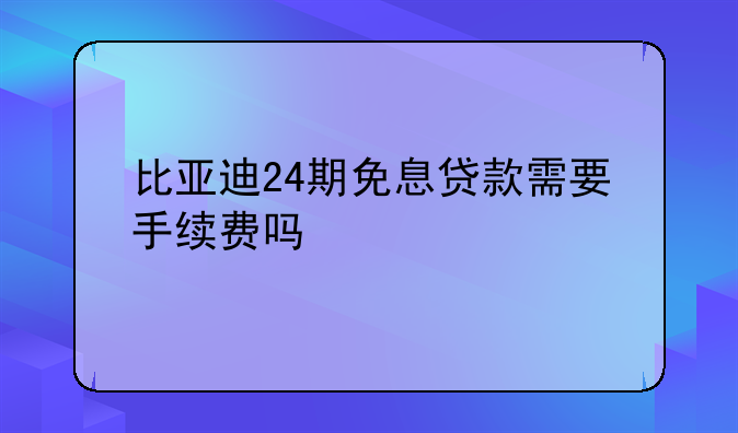 比亚迪24期免息贷款需要手续费吗