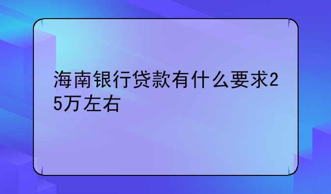 海南银行贷款有什么要求25万左右