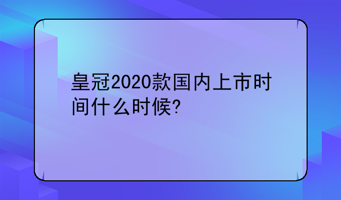 皇冠2020款国内上市时间什么时候?